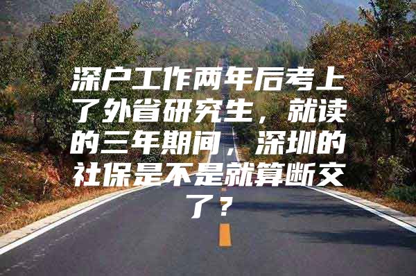 深户工作两年后考上了外省研究生，就读的三年期间，深圳的社保是不是就算断交了？