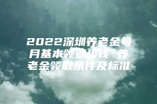 2022深圳养老金每月基本领多少钱 养老金领取条件及标准