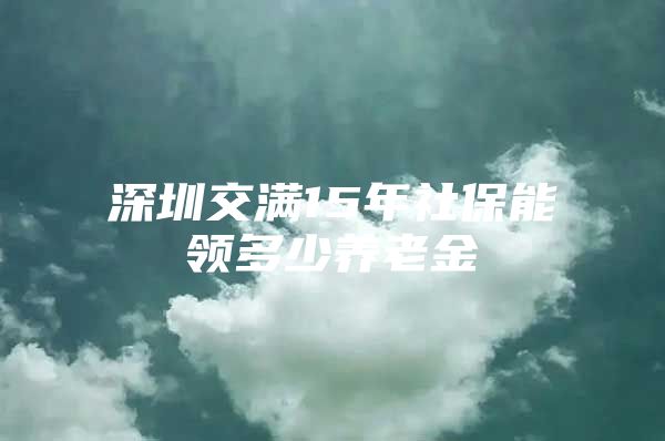 深圳交满15年社保能领多少养老金