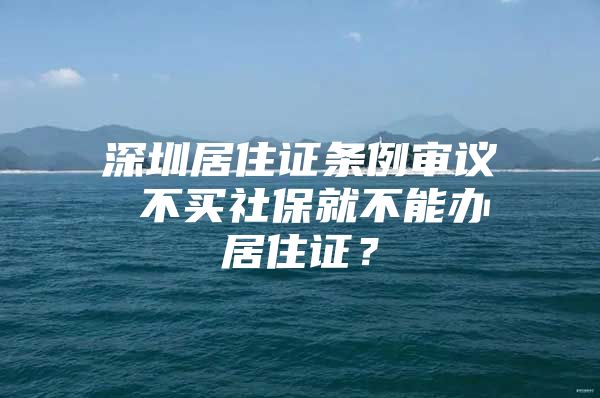 深圳居住证条例审议 不买社保就不能办居住证？