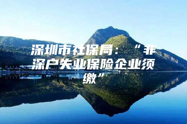 深圳市社保局：“非深户失业保险企业须缴”