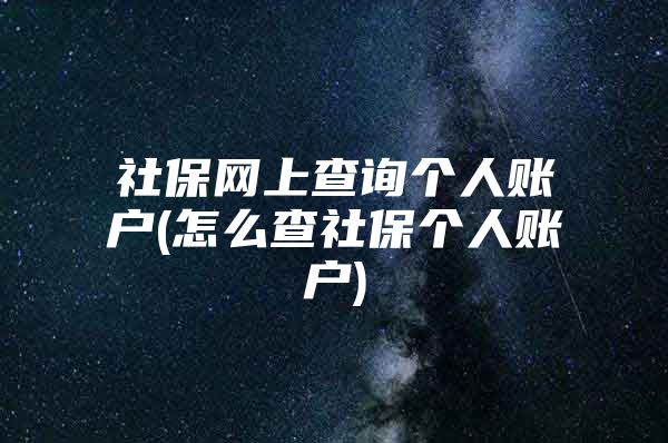 社保网上查询个人账户(怎么查社保个人账户)