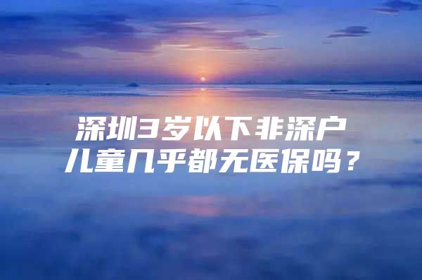 深圳3岁以下非深户儿童几乎都无医保吗？