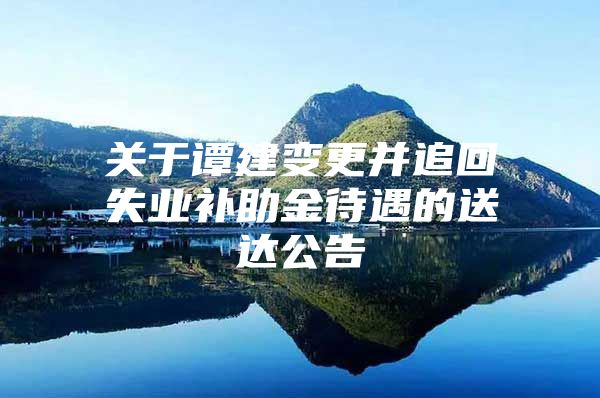 关于谭建变更并追回失业补助金待遇的送达公告