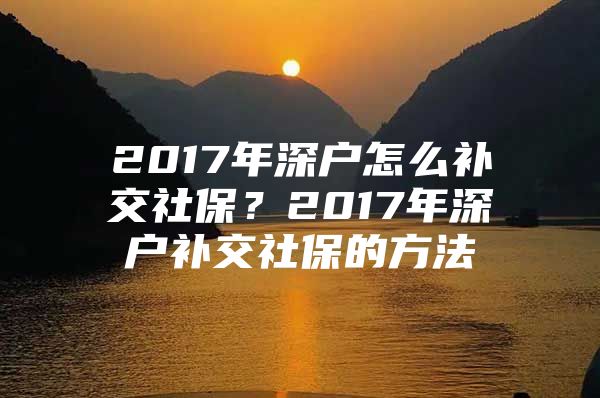 2017年深户怎么补交社保？2017年深户补交社保的方法