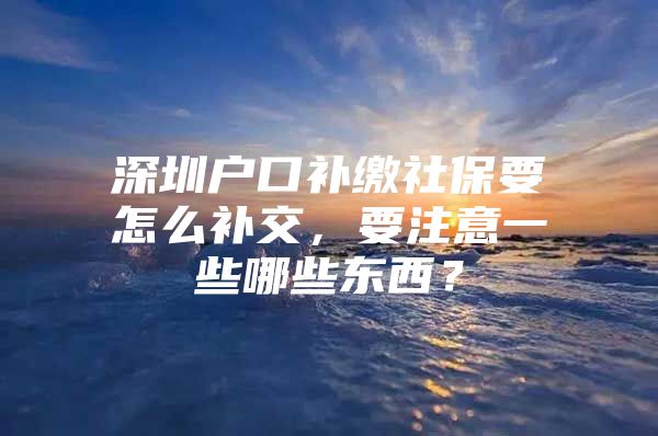 深圳户口补缴社保要怎么补交，要注意一些哪些东西？