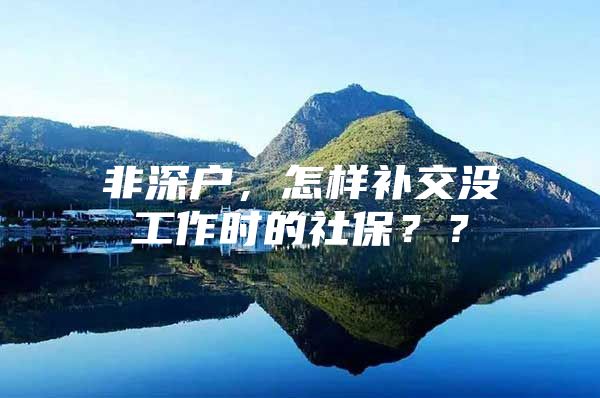 非深户，怎样补交没工作时的社保？？