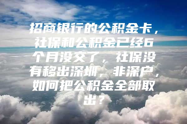 招商银行的公积金卡，社保和公积金已经6个月没交了，社保没有移出深圳，非深户，如何把公积金全部取出？