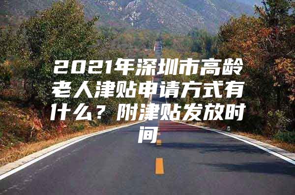 2021年深圳市高龄老人津贴申请方式有什么？附津贴发放时间