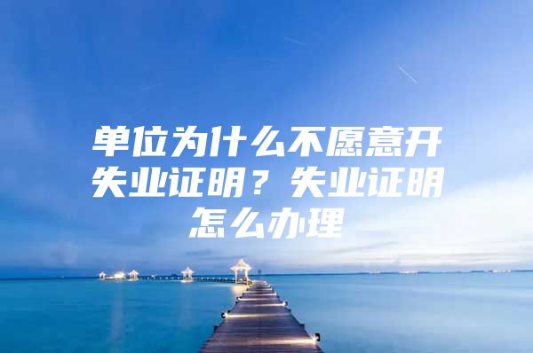 单位为什么不愿意开失业证明？失业证明怎么办理