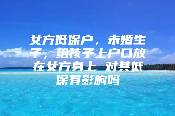 女方低保户，未婚生子，给孩子上户口放在女方身上 对其低保有影响吗