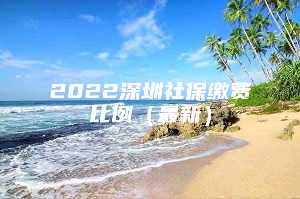 2022深圳社保缴费比例（最新）