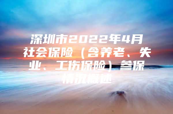 深圳市2022年4月社会保险（含养老、失业、工伤保险）参保情况概述