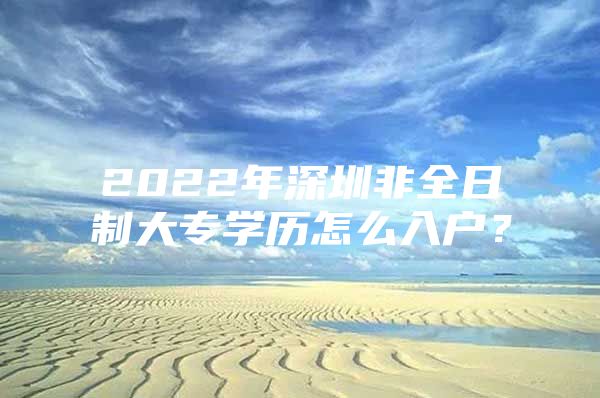 2022年深圳非全日制大专学历怎么入户？