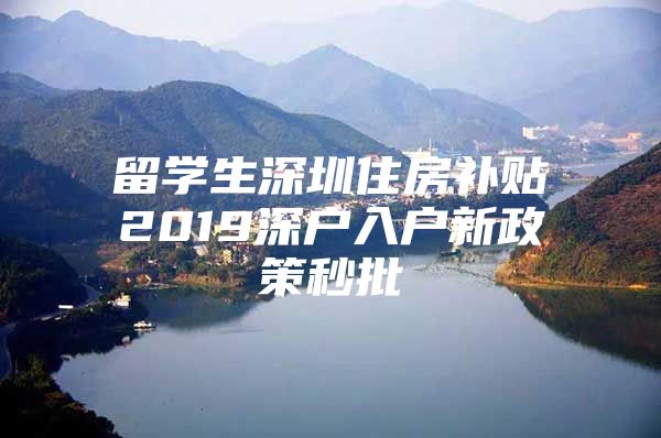 留学生深圳住房补贴2019深户入户新政策秒批