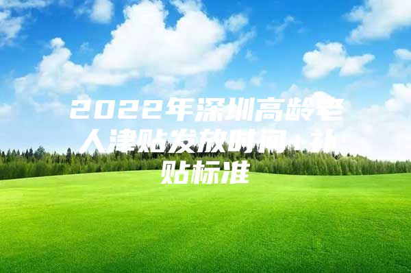 2022年深圳高龄老人津贴发放时间+补贴标准