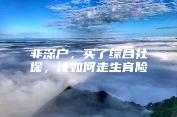 非深户，买了综合社保，该如何走生育险