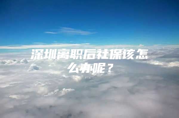 深圳离职后社保该怎么办呢？