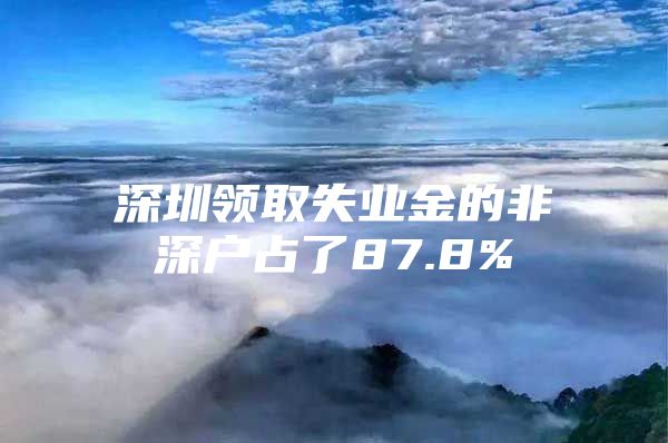 深圳领取失业金的非深户占了87.8%