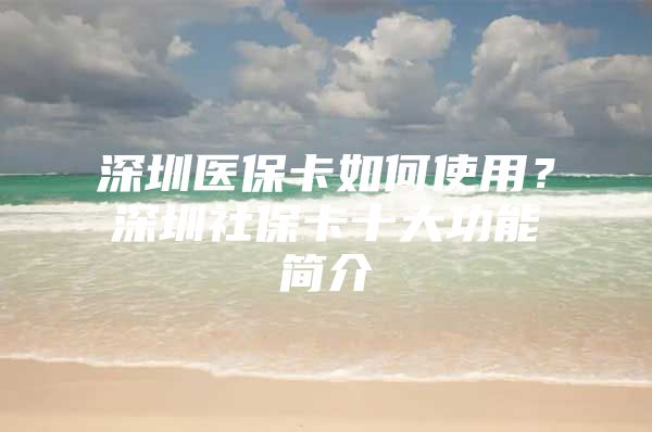 深圳医保卡如何使用？深圳社保卡十大功能简介