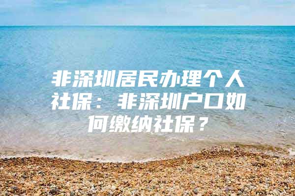 非深圳居民办理个人社保：非深圳户口如何缴纳社保？