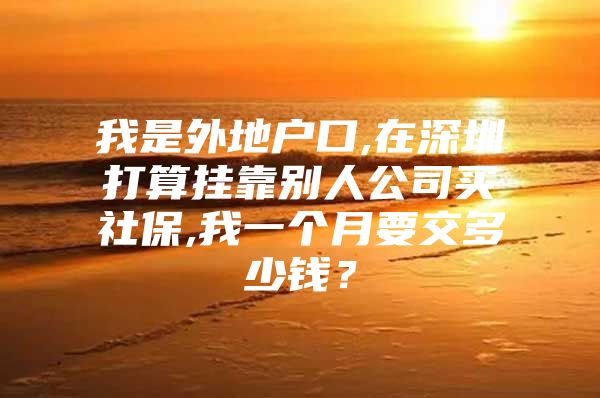 我是外地户口,在深圳打算挂靠别人公司买社保,我一个月要交多少钱？