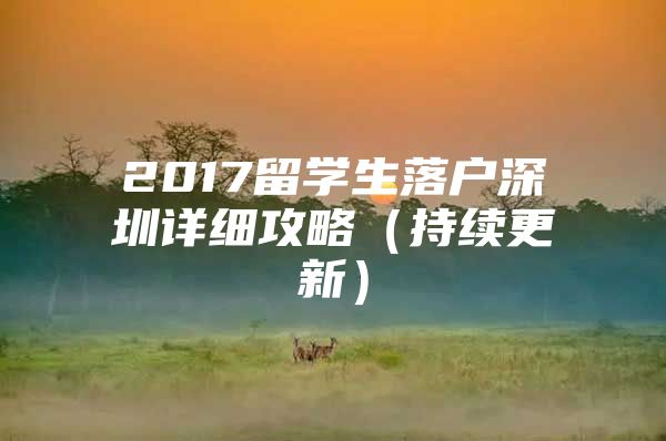 2017留学生落户深圳详细攻略（持续更新）