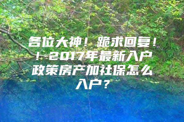 各位大神！跪求回复！！2017年最新入户政策房产加社保怎么入户？