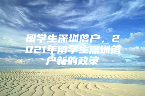 留学生深圳落户，2021年留学生深圳落户新的政策