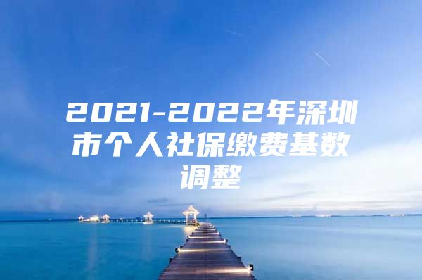 2021-2022年深圳市个人社保缴费基数调整