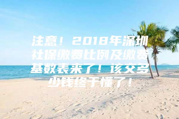 注意！2018年深圳社保缴费比例及缴费基数表来了！该交多少钱终于懂了！