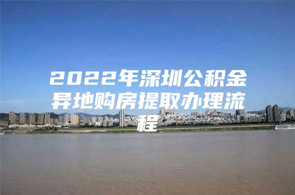 2022年深圳公积金异地购房提取办理流程