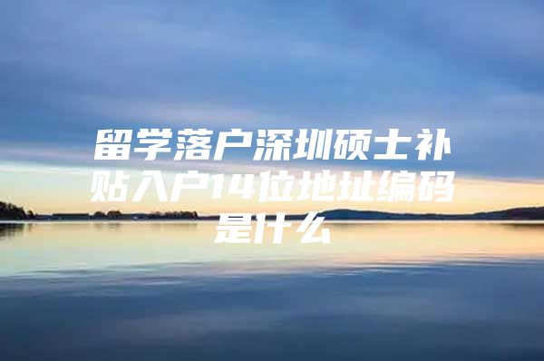 留学落户深圳硕士补贴入户14位地址编码是什么