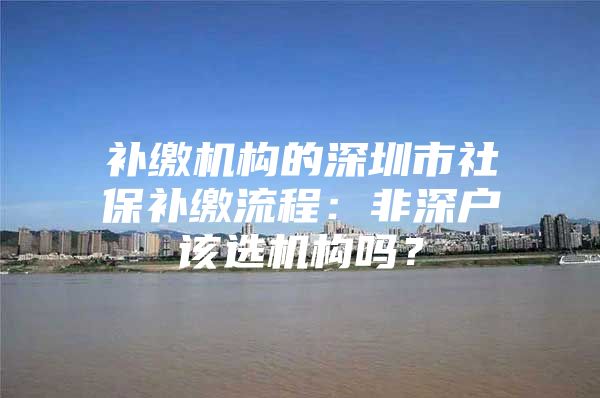 补缴机构的深圳市社保补缴流程：非深户该选机构吗？