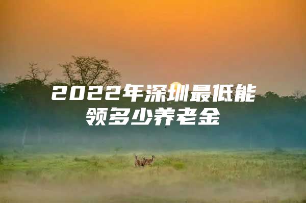 2022年深圳最低能领多少养老金