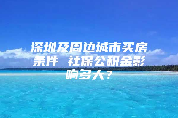 深圳及周边城市买房条件 社保公积金影响多大？