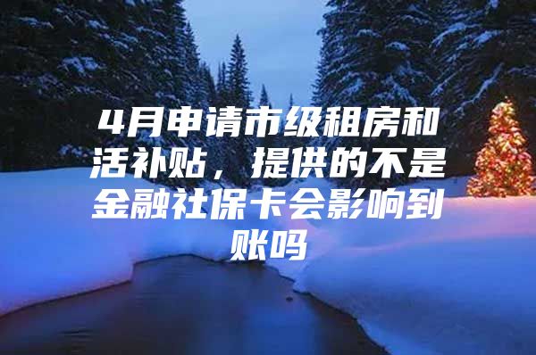 4月申请市级租房和活补贴，提供的不是金融社保卡会影响到账吗