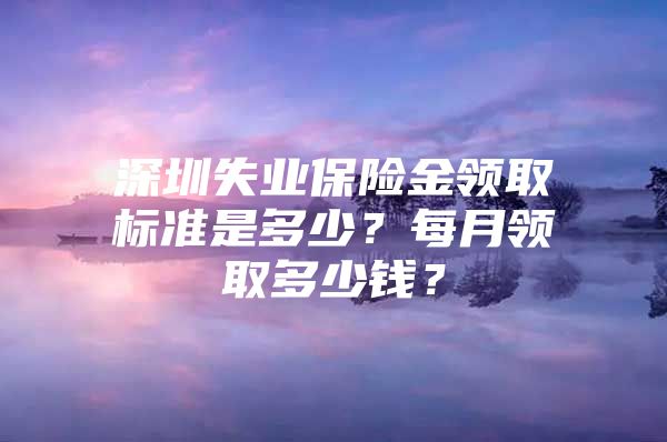 深圳失业保险金领取标准是多少？每月领取多少钱？