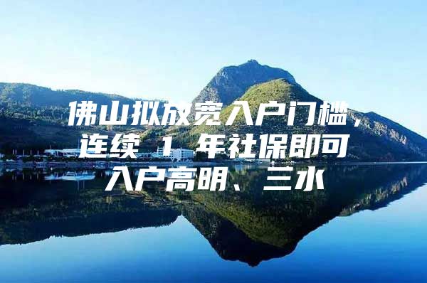 佛山拟放宽入户门槛，连续 1 年社保即可入户高明、三水