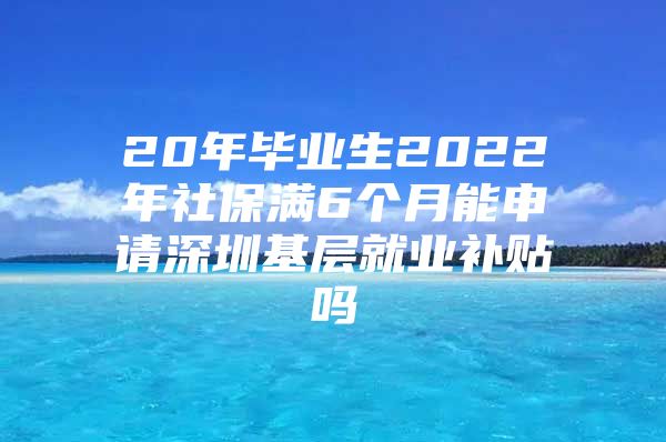 20年毕业生2022年社保满6个月能申请深圳基层就业补贴吗