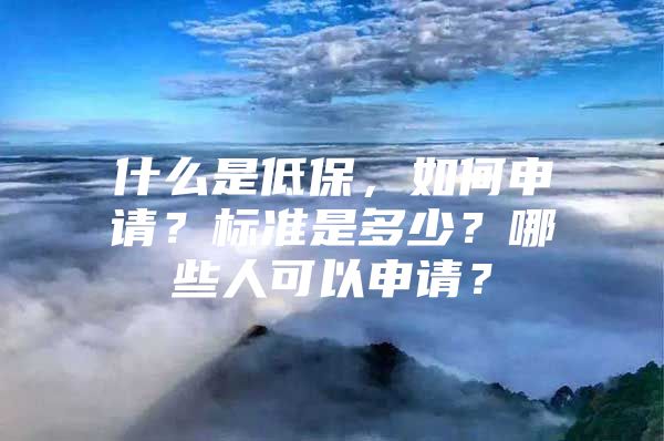 什么是低保，如何申请？标准是多少？哪些人可以申请？