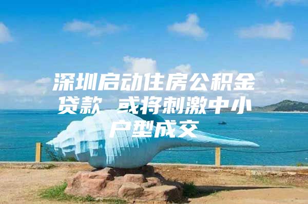 深圳启动住房公积金贷款 或将刺激中小户型成交