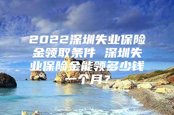 2022深圳失业保险金领取条件 深圳失业保险金能领多少钱一个月？