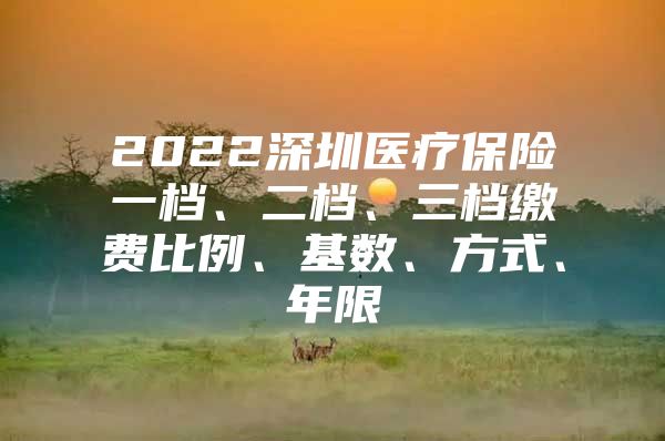 2022深圳医疗保险一档、二档、三档缴费比例、基数、方式、年限