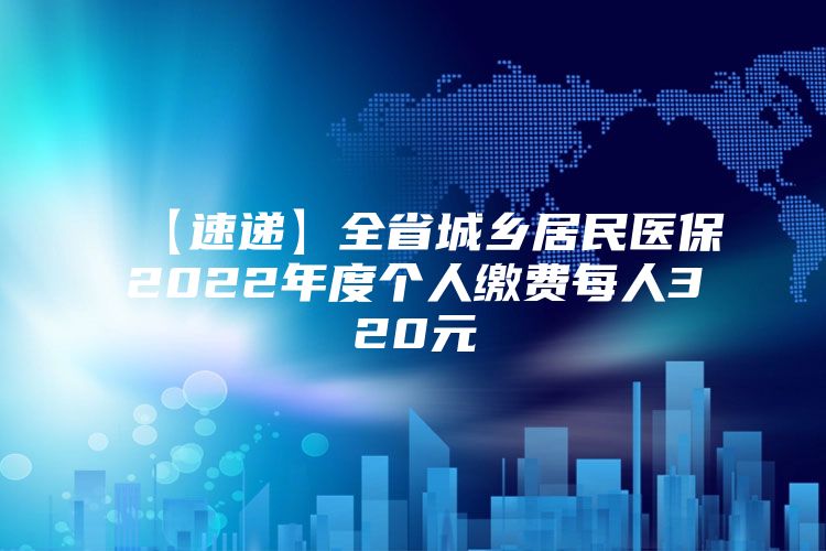 【速递】全省城乡居民医保2022年度个人缴费每人320元