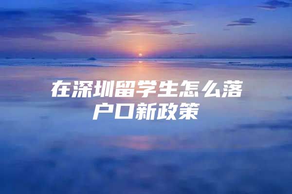 在深圳留学生怎么落户口新政策