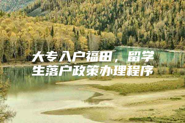 大专入户福田，留学生落户政策办理程序