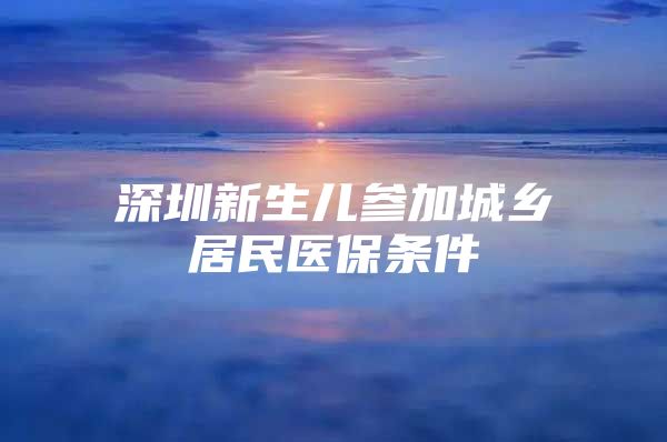 深圳新生儿参加城乡居民医保条件