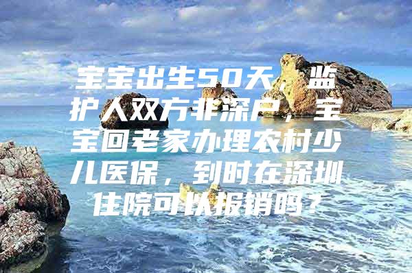 宝宝出生50天，监护人双方非深户，宝宝回老家办理农村少儿医保，到时在深圳住院可以报销吗？