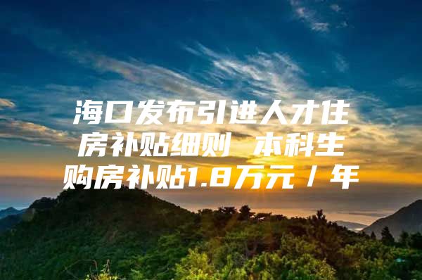 海口发布引进人才住房补贴细则 本科生购房补贴1.8万元／年